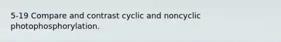 5-19 Compare and contrast cyclic and noncyclic photophosphorylation.