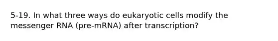 5-19. In what three ways do eukaryotic cells modify the messenger RNA (pre-mRNA) after transcription?