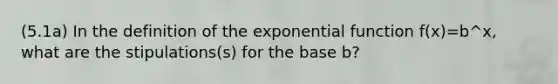 (5.1a) In the definition of the exponential function f(x)=b^x, what are the stipulations(s) for the base b?