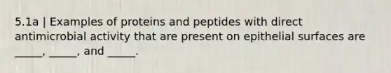 5.1a | Examples of proteins and peptides with direct antimicrobial activity that are present on epithelial surfaces are _____, _____, and _____.