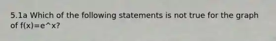 5.1a Which of the following statements is not true for the graph of f(x)=e^x​?