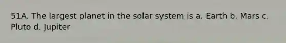 51A. The largest planet in the solar system is a. Earth b. Mars c. Pluto d. Jupiter