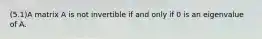 (5.1)A matrix A is not invertible if and only if 0 is an eigenvalue of A.