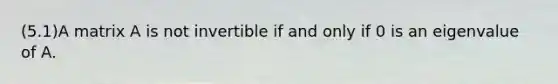 (5.1)A matrix A is not invertible if and only if 0 is an eigenvalue of A.