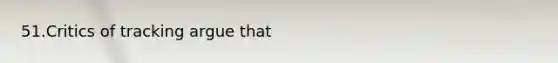 51.Critics of tracking argue that