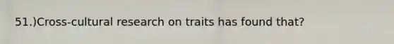 51.)Cross-cultural research on traits has found that?