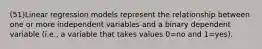 (51)Linear regression models represent the relationship between one or more independent variables and a binary dependent variable (i.e., a variable that takes values 0=no and 1=yes).