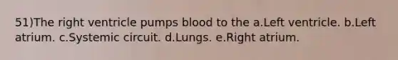 51)The right ventricle pumps blood to the a.Left ventricle. b.Left atrium. c.Systemic circuit. d.Lungs. e.Right atrium.