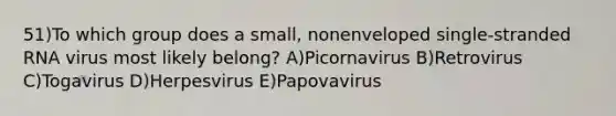 51)To which group does a small, nonenveloped single-stranded RNA virus most likely belong? A)Picornavirus B)Retrovirus C)Togavirus D)Herpesvirus E)Papovavirus