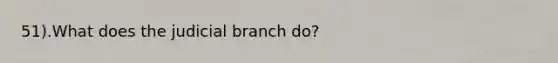 51).What does the judicial branch do?