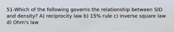 51-Which of the following governs the relationship between SID and density? A) reciprocity law b) 15% rule c) inverse square law d) Ohm's law