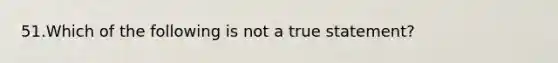 51.Which of the following is not a true statement?