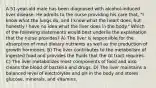 A 51-year-old male has been diagnosed with alcohol-induced liver disease. He admits to the nurse providing his care that, "I know what the lungs do, and I know what the heart does, but honestly I have no idea what the liver does in the body." Which of the following statements would best underlie the explanation that the nurse provides? A) The liver is responsible for the absorption of most dietary nutrients as well as the production of growth hormones. B) The liver contributes to the metabolism of ingested food and provides the fluids that the GI tract requires. C) The liver metabolizes most components of food and also cleans the blood of bacteria and drugs. D) The liver maintains a balanced level of electrolytes and pH in the body and stores glucose, minerals, and vitamins.