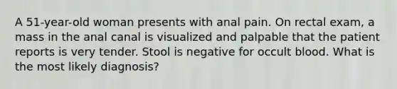 A 51-year-old woman presents with anal pain. On rectal exam, a mass in the anal canal is visualized and palpable that the patient reports is very tender. Stool is negative for occult blood. What is the most likely diagnosis?