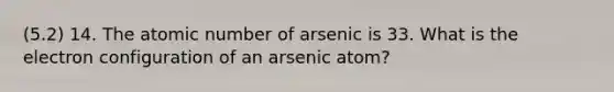 (5.2) 14. The atomic number of arsenic is 33. What is the electron configuration of an arsenic atom?