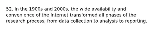 52. In the 1900s and 2000s, the wide availability and convenience of the Internet transformed all phases of the research process, from data collection to analysis to reporting.