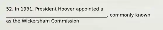 52. In 1931, President Hoover appointed a ____________________________________________, commonly known as the Wickersham Commission