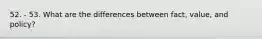 52. - 53. What are the differences between fact, value, and policy?