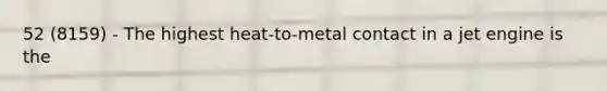 52 (8159) - The highest heat-to-metal contact in a jet engine is the