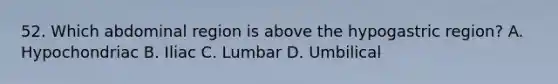 52. Which abdominal region is above the hypogastric region? A. Hypochondriac B. Iliac C. Lumbar D. Umbilical