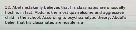 52. Abel mistakenly believes that his classmates are unusually hostile. in fact, Abdul is the most quarrelsome and aggressive child in the school. According to psychoanalytic theory, Abdul's belief that his classmates are hostile is a