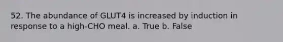 52. ​The abundance of GLUT4 is increased by induction in response to a high-CHO meal. a. True b. False