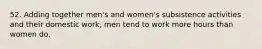 52. Adding together men's and women's subsistence activities and their domestic work, men tend to work more hours than women do.