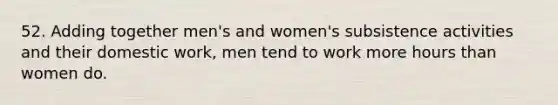 52. Adding together men's and women's subsistence activities and their domestic work, men tend to work more hours than women do.