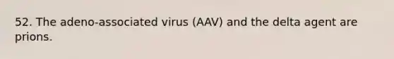 52. The adeno-associated virus (AAV) and the delta agent are prions.