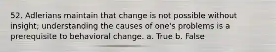 52. Adlerians maintain that change is not possible without insight; understanding the causes of one's problems is a prerequisite to behavioral change.​ a. True b. False