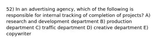 52) In an advertising agency, which of the following is responsible for internal tracking of completion of projects? A) research and development department B) production department C) traffic department D) creative department E) copywriter