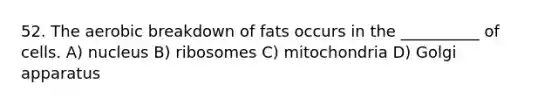 52. The aerobic breakdown of fats occurs in the __________ of cells. A) nucleus B) ribosomes C) mitochondria D) Golgi apparatus