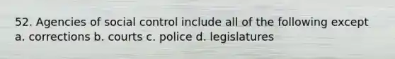 52. Agencies of social control include all of the following except a. corrections b. courts c. police d. legislatures