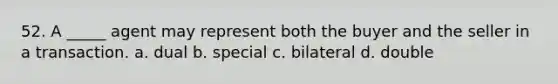 52. A _____ agent may represent both the buyer and the seller in a transaction. a. dual b. special c. bilateral d. double