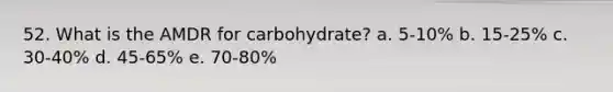 52. What is the AMDR for carbohydrate? a. 5-10% b. 15-25% c. 30-40% d. 45-65% e. 70-80%