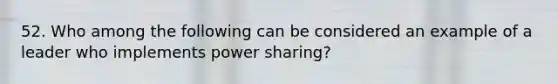 52. Who among the following can be considered an example of a leader who implements power sharing?