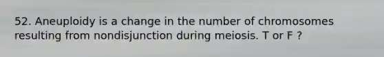 52. Aneuploidy is a change in the number of chromosomes resulting from nondisjunction during meiosis. T or F ?