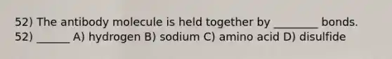 52) The antibody molecule is held together by ________ bonds. 52) ______ A) hydrogen B) sodium C) amino acid D) disulfide