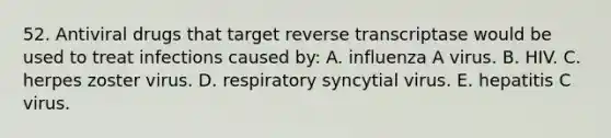 52. Antiviral drugs that target reverse transcriptase would be used to treat infections caused by: A. influenza A virus. B. HIV. C. herpes zoster virus. D. respiratory syncytial virus. E. hepatitis C virus.