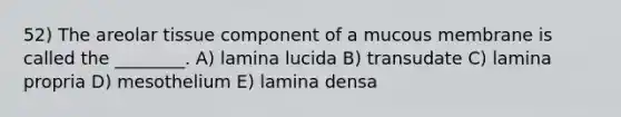 52) The areolar tissue component of a mucous membrane is called the ________. A) lamina lucida B) transudate C) lamina propria D) mesothelium E) lamina densa