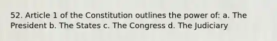 52. Article 1 of the Constitution outlines the power of: a. The President b. The States c. The Congress d. The Judiciary