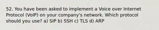 52. You have been asked to implement a Voice over Internet Protocol (VoIP) on your company's network. Which protocol should you use? a) SIP b) SSH c) TLS d) ARP