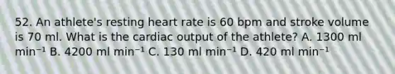 52. An athlete's resting heart rate is 60 bpm and stroke volume is 70 ml. What is the <a href='https://www.questionai.com/knowledge/kyxUJGvw35-cardiac-output' class='anchor-knowledge'>cardiac output</a> of the athlete? A. 1300 ml min⁻¹ B. 4200 ml min⁻¹ C. 130 ml min⁻¹ D. 420 ml min⁻¹