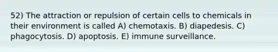 52) The attraction or repulsion of certain cells to chemicals in their environment is called A) chemotaxis. B) diapedesis. C) phagocytosis. D) apoptosis. E) immune surveillance.