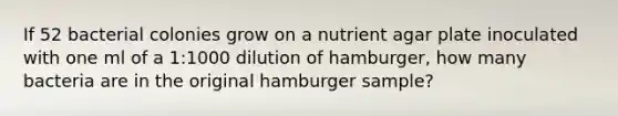 If 52 bacterial colonies grow on a nutrient agar plate inoculated with one ml of a 1:1000 dilution of hamburger, how many bacteria are in the original hamburger sample?