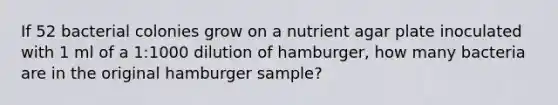 If 52 bacterial colonies grow on a nutrient agar plate inoculated with 1 ml of a 1:1000 dilution of hamburger, how many bacteria are in the original hamburger sample?