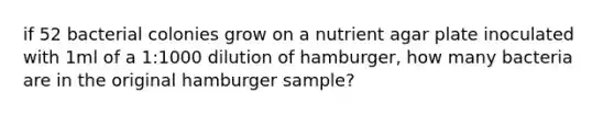 if 52 bacterial colonies grow on a nutrient agar plate inoculated with 1ml of a 1:1000 dilution of hamburger, how many bacteria are in the original hamburger sample?