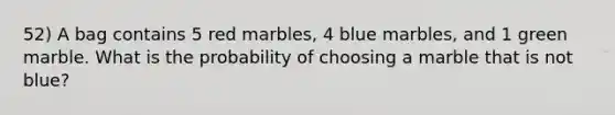 52) A bag contains 5 red marbles, 4 blue marbles, and 1 green marble. What is the probability of choosing a marble that is not blue?