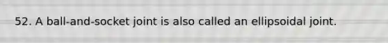 52. A ball-and-socket joint is also called an ellipsoidal joint.
