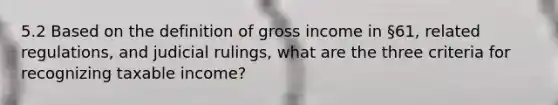 5.2 Based on the definition of gross income in §61, related regulations, and judicial rulings, what are the three criteria for recognizing taxable income?